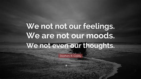 Stephen R Covey Quote “we Not Not Our Feelings We Are Not Our Moods
