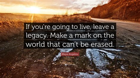 Maya Angelou Quote If Youre Going To Live Leave A Legacy Make A