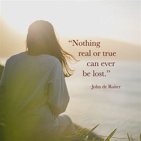 Nothing really mattered, and nothing could be lost. "Nothing real or true can ever be lost."-John de Ruiter ...