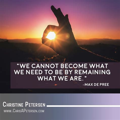 We Cannot Become What We Need To Be By Remaining What We Are Max De