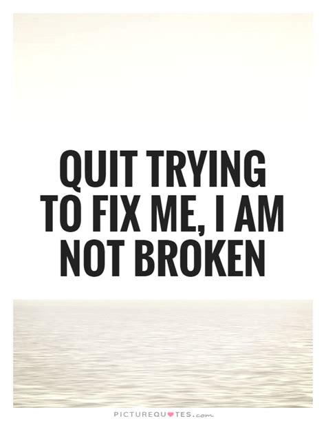 Quit Trying To Fix Me I Am Not Broken Picture Quotes