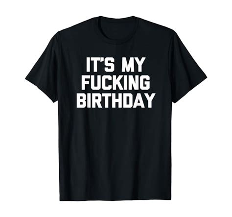 It S My Fucking Birthday T Shirt Funny Saying T Birthday T Shirt Clothing