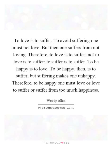 To Love Is To Suffer To Avoid Suffering One Must Not Love But