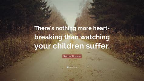 Browse +200.000 popular quotes by author, topic, profession, birthday, and more. Rachel Boston Quote: "There's nothing more heart-breaking than watching your children suffer ...