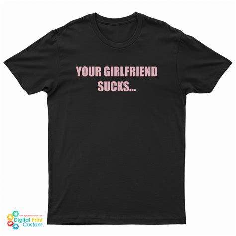 Your Girlfriend Sucks I Swallow T Shirt