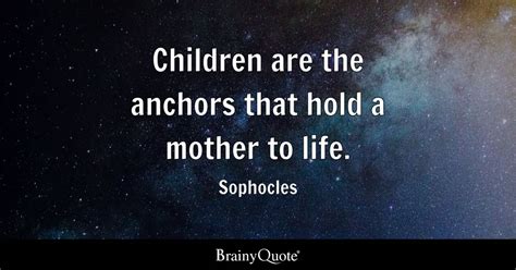 Children Are The Anchors That Hold A Mother To Life Sophocles