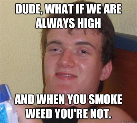Dude What If We Are Always High And When You Smoke Weed Youre Not
