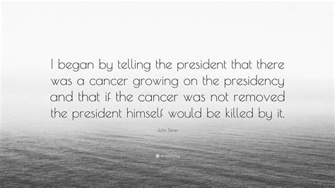 John Dean Quote I Began By Telling The President That There Was A