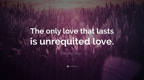 Woody Allen Quote The Only Love That Lasts Is Unrequited Love