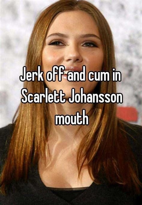 jerk off and cum in scarlett johansson mouth