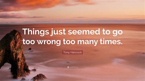 Tony Hancock Quote “things Just Seemed To Go Too Wrong Too Many Times”
