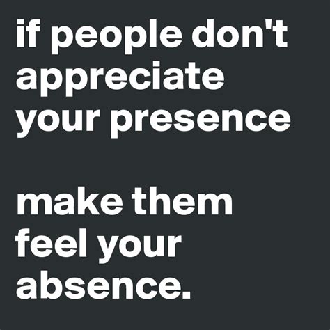 If People Dont Appreciate Your Presence Make Them Feel Your Absence