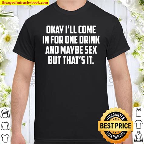 Okay Ill Come In For One Drink And Maybe Sex But Thats It T Shirt