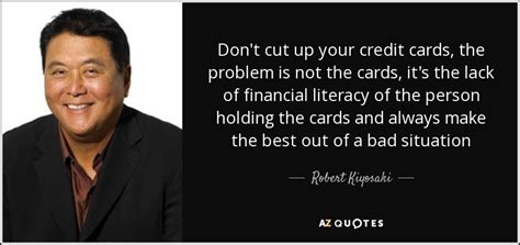 Quite often i can be in a bookshop, standing beneath a great big picture of myself and paying for a book with a credit card clearly marked john grisham, yet no one recognises me. Robert Kiyosaki quote: Don't cut up your credit cards, the problem is not...