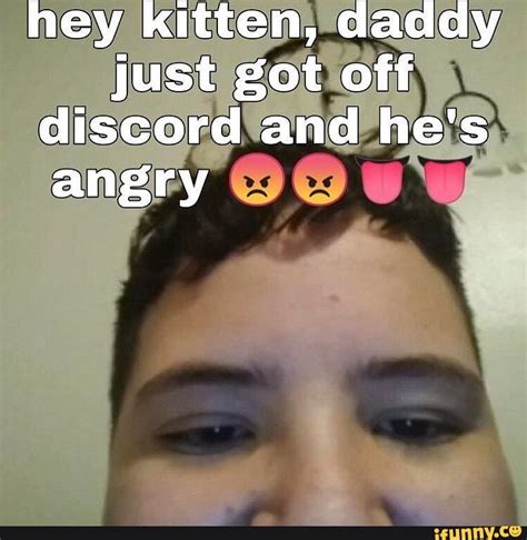 Hey Kitten Daddy Just Got Off Discord And Hes Angry Ifunny