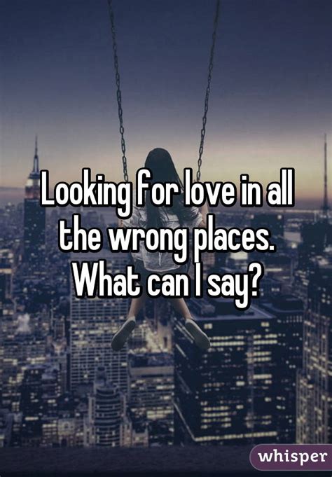 Looking For Love In All The Wrong Places What Can I Say