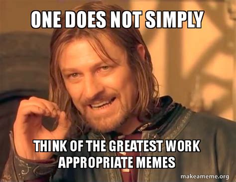 One Does Not Simply Think Of The Greatest Work Appropriate Memes One