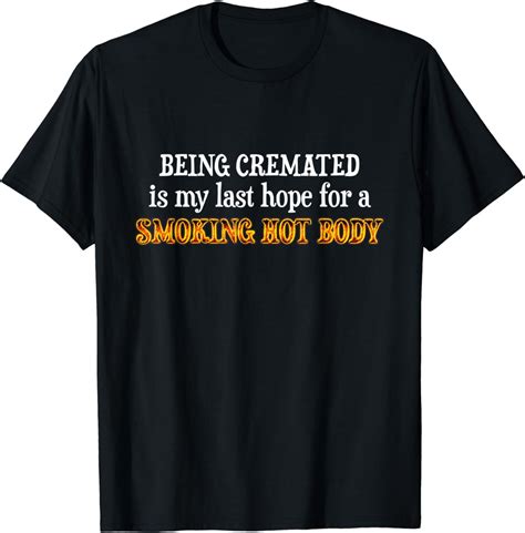 funny being cremated is my last hope for a smoking hot body t shirt clothing