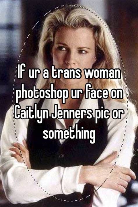 If Ur A Trans Woman Photoshop Ur Face On Caitlyn Jenners Pic Or Something
