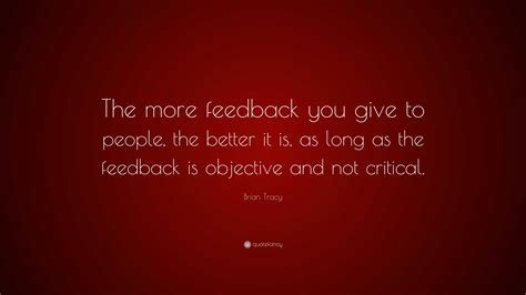 Brian Tracy Quote “the More Feedback You Give To People The Better It