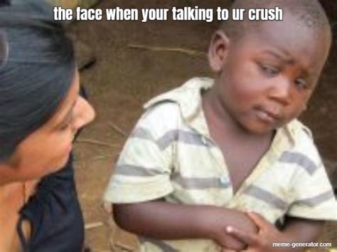 The Face When Your Talking To Ur Crush Meme Generator