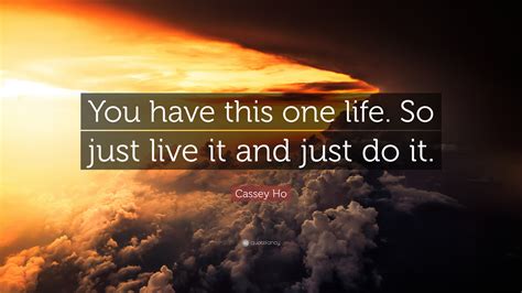 Cassey Ho Quote You Have This One Life So Just Live It And Just Do It