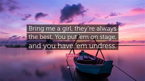 Tom Petty Quote “bring Me A Girl Theyre Always The Best You Put Em
