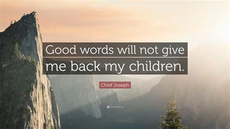 Chief Joseph Quote Good Words Will Not Give Me Back My Children