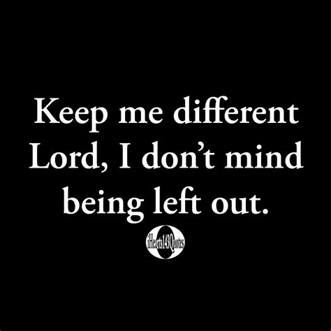 Keep Me Different Lord I Dont Mind Being Left Out Quotes