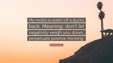 She combs me down with her tongue sometimes though, but that just slips off me like water off a duck's back.. Jinkx Monsoon Quote: "My motto is water off a duck's back. Meaning: don't let negativity weigh ...