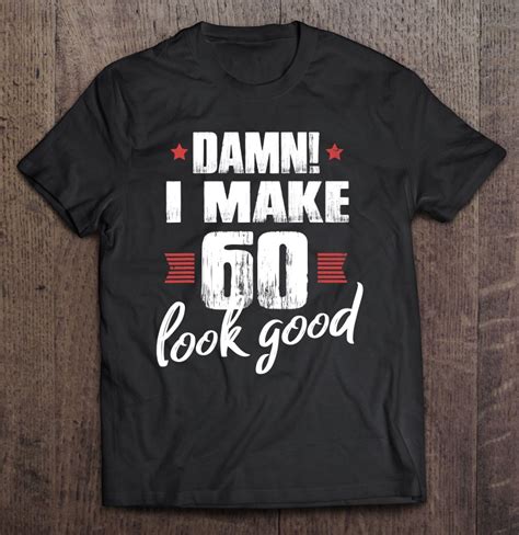 60th Birthday Ts Shirts For Men Damn I Make 60 Look Good