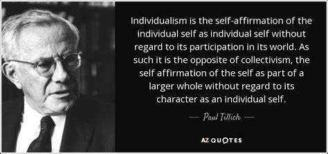 .the whole of american life was organized around enjoy reading and share 100 famous quotes about individualism with everyone. Paul Tillich quote: Individualism is the self-affirmation of the individual self as individual...