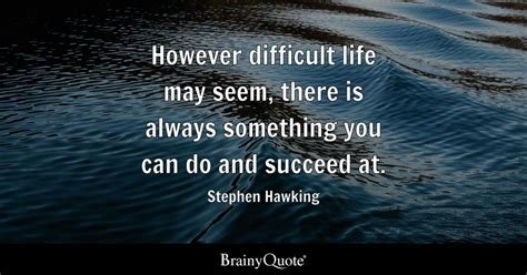 However Difficult Life May Seem There Is Always Something You Can Do