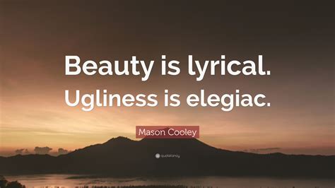 Mason Cooley Quote “beauty Is Lyrical Ugliness Is Elegiac”