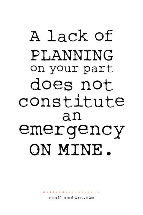 Bob carter is well known for his quote, poor planning on your part does not necessitate an emergency on mine. describe a situation in which poor planning (by yourself or someone else) created an emergency for someone else. "A lack of planning on your part does not constitute an emergency on mine." #timemanagement # ...