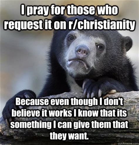 I don't even know honestly i have no idea. I pray for those who request it on r/christianity Because ...