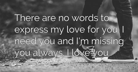 Actions don't always speak louder than words. There are no words to express my love for you. I need ...