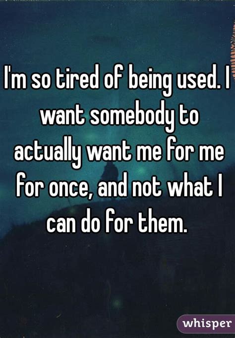 I M So Tired Of Being Used I Want Somebody To Actually Want Me For Me For Once And Not What I
