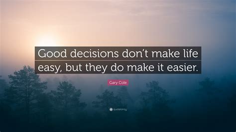 Gary Cole Quote Good Decisions Dont Make Life Easy But They Do Make