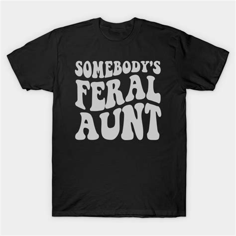 Somebodys Feral Aunt Somebodys Feral Aunt T Shirt Teepublic