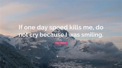 If one day the speed kills me don't be sad because i will have died smiling. Paul Walker Quote: "If one day speed kills me, do not cry because I was smiling." (12 wallpapers ...