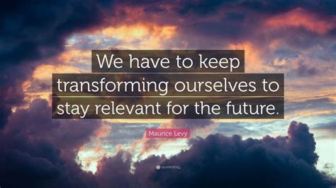 Maurice Levy Quote “we Have To Keep Transforming Ourselves To Stay