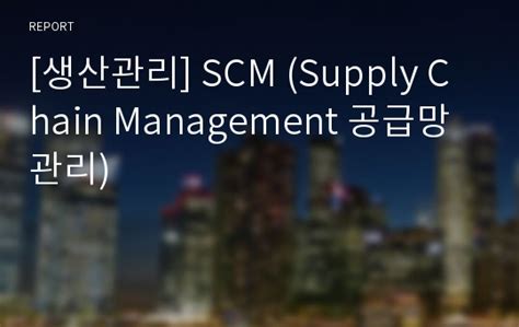 생산관리 Scm Supply Chain Management 공급망 관리 레포트