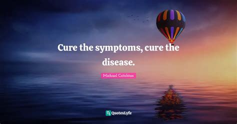 Cure The Symptoms Cure The Disease Quote By Michael Critchton