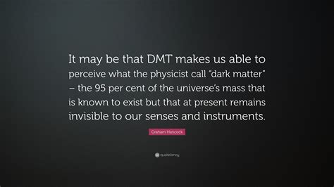 But its a bit of a reach. Graham Hancock Quote: "It may be that DMT makes us able to perceive what the physicist call ...
