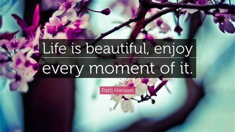 Patti Hansen Quote “life Is Beautiful Enjoy Every Moment Of It”
