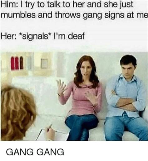 Him I Try To Talk To Her And She Just Mumbles And Throws Gang Signs At Me Her Signals I M Deaf