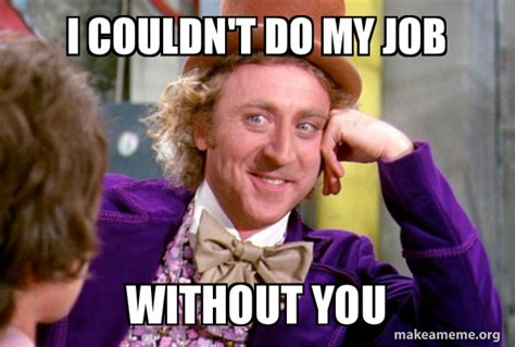 I Couldn T Do My Job Without You Condescending Wonka Make A Meme