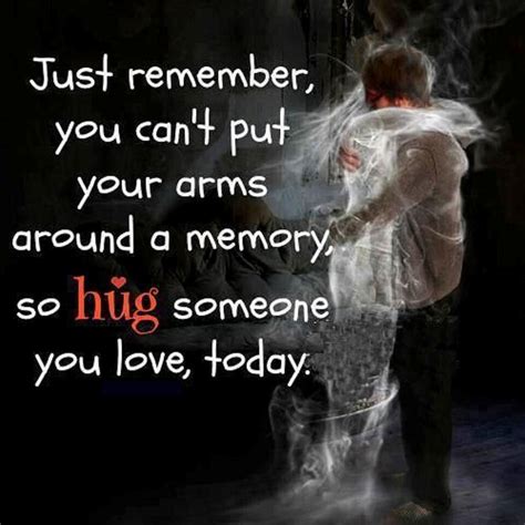 Just Remember You Cant Put Your Arms Around A Memory So Hug Someone You Love Today Pictures