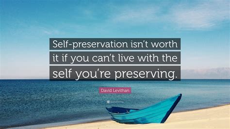 We did not find results for: David Levithan Quote: "Self-preservation isn't worth it if you can't live with the self you're ...